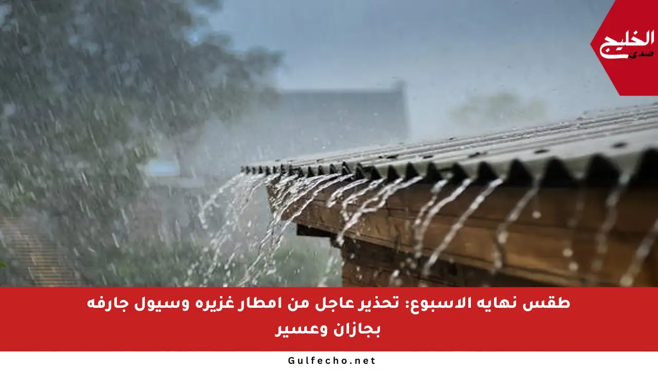 طقس نهاية الأسبوع: تحذير عاجل من أمطار غزيرة وسيول جارفة بجازان وعسير